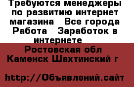 Требуются менеджеры по развитию интернет-магазина - Все города Работа » Заработок в интернете   . Ростовская обл.,Каменск-Шахтинский г.